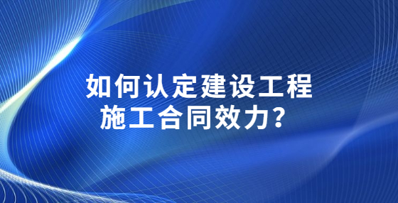 如何認(rèn)定建設(shè)工程施工合同效力？