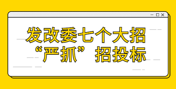發(fā)改委七個大招“嚴抓”招投標(biāo)