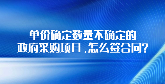 單價(jià)確定數(shù)量不確定的政府采購(gòu)項(xiàng)目，怎么簽合同？
