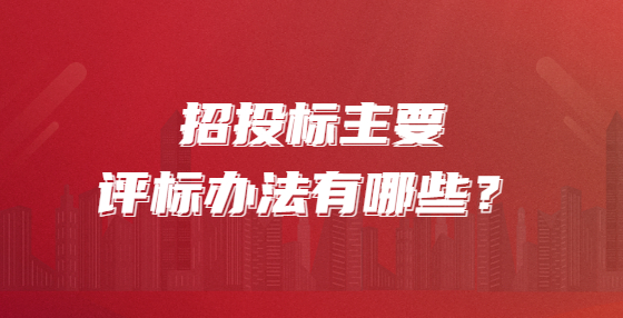 招投標主要評標辦法有哪些？