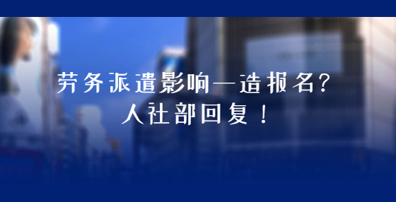 勞務(wù)派遣影響一造報名？人社部回復(fù)！