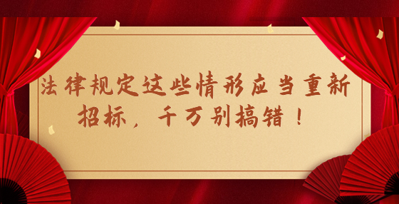 法律規(guī)定這些情形應(yīng)當(dāng)重新招標(biāo)，千萬別搞錯(cuò)！