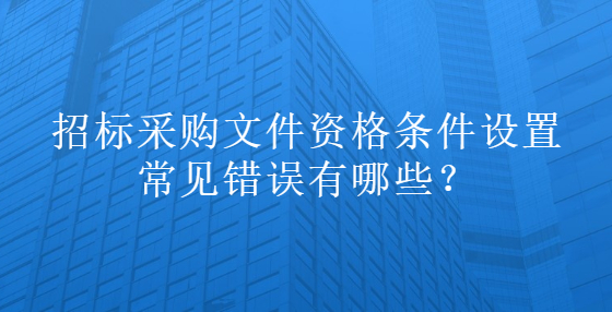 招標采購文件資格條件設置常見錯誤有哪些？