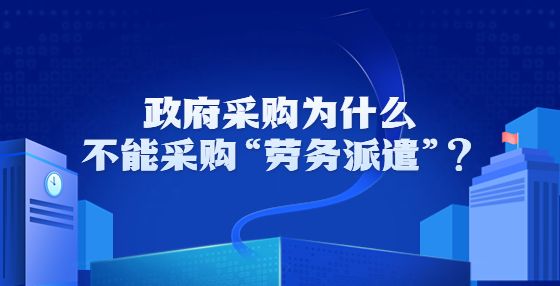 政府采購為什么不能采購“勞務派遣”？