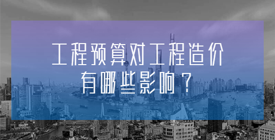 工程預(yù)算對(duì)工程造價(jià)有哪些影響？