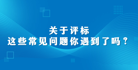 關(guān)于評(píng)標(biāo)，這些常見問題你遇到了嗎？
