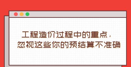 工程造價(jià)過(guò)程中的重點(diǎn)，忽視這些你的預(yù)結(jié)算不準(zhǔn)確