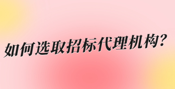 如何選取招標(biāo)代理機構(gòu)？