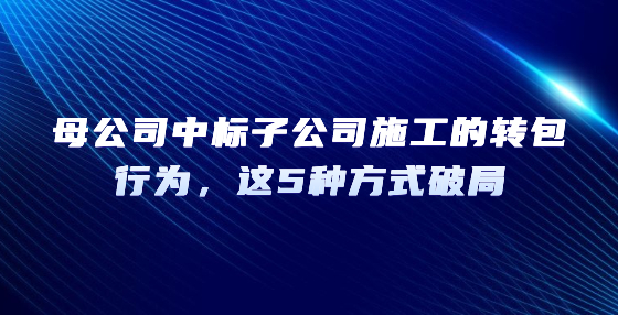 母公司中標(biāo)子公司施工的轉(zhuǎn)包行為，這5種方式破局