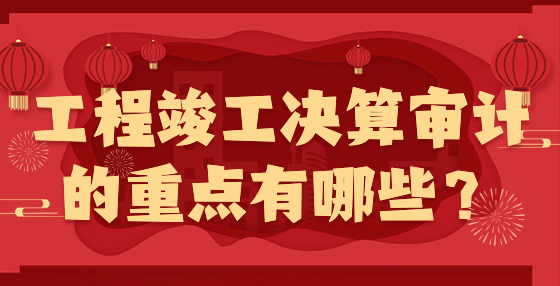 工程竣工決算審計的重點有哪些？