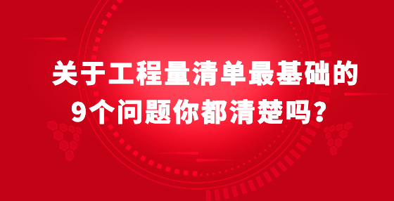 關(guān)于工程量清單最基礎(chǔ)的9個問題你都清楚嗎？