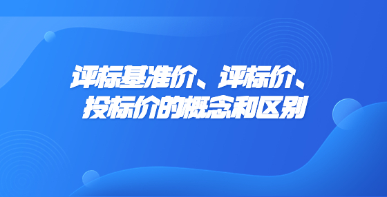評(píng)標(biāo)基準(zhǔn)價(jià)、評(píng)標(biāo)價(jià)、投標(biāo)價(jià)的概念和區(qū)別