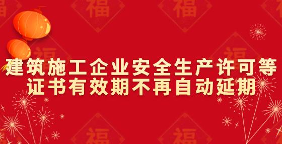 建筑施工企業(yè)安全生產(chǎn)許可等證書有效期不再自動延期