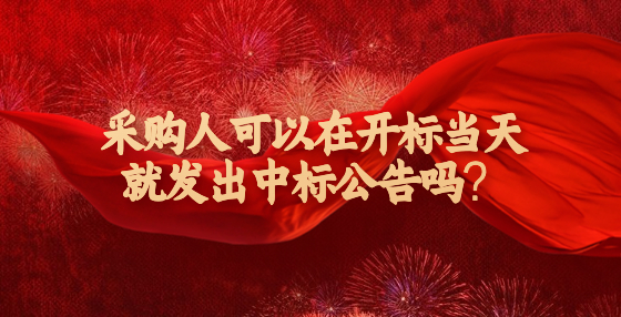 采購(gòu)人可以在開(kāi)標(biāo)當(dāng)天就發(fā)出中標(biāo)公告嗎？