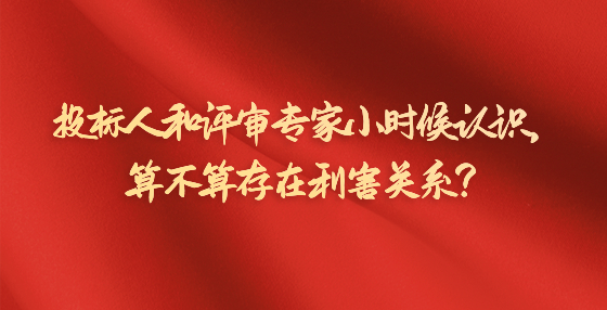 投標人和評審專家小時候認識，算不算存在利害關系？