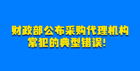 財政部公布采購代理機構常犯的典型錯誤！
