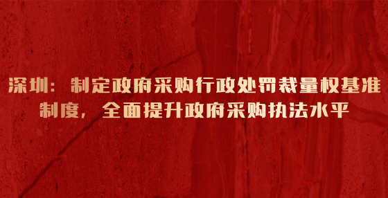 深圳：制定政府采購行政處罰裁量權(quán)基準(zhǔn)制度，全面提升政府采購執(zhí)法水平