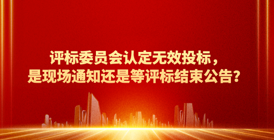 評(píng)標(biāo)委員會(huì)認(rèn)定無(wú)效投標(biāo)，是現(xiàn)場(chǎng)通知還是等評(píng)標(biāo)結(jié)束公告？