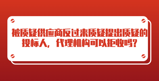 被質(zhì)疑供應(yīng)商反過來質(zhì)疑提出質(zhì)疑的投標(biāo)人，代理機構(gòu)可以拒收嗎?