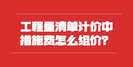 工程量清單計價中措施費怎么組價？