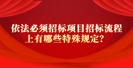 依法必須招標項目招標流程上有哪些特殊規(guī)定？