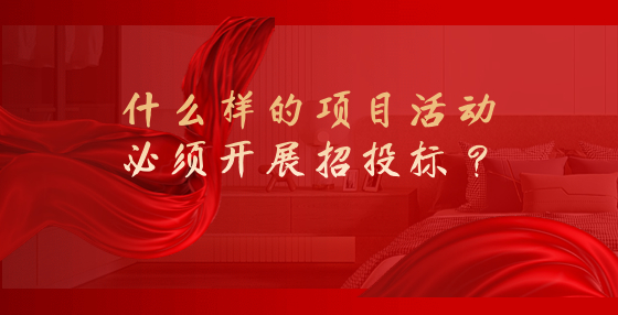 什么樣的項目活動必須開展招投標？