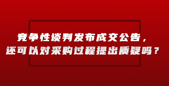 競爭性談判發(fā)布成交公告，還可以對采購過程提出質(zhì)疑嗎？