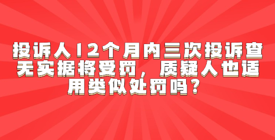 投訴人12個月內三次投訴查無實據將受罰，質疑人也適用類似處罰嗎？