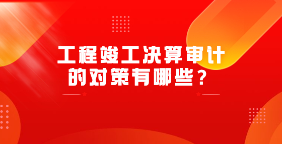 工程竣工決算審計的對策有哪些？