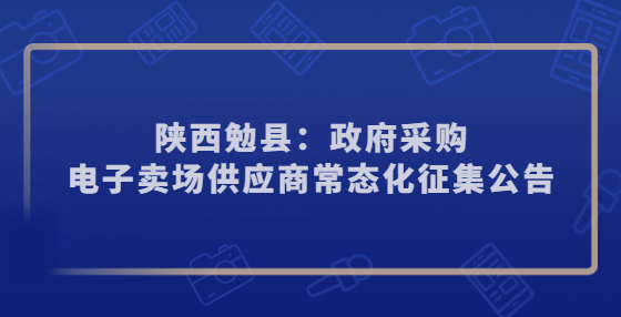 陜西勉縣：政府采購(gòu)電子賣場(chǎng)供應(yīng)商常態(tài)化征集公告