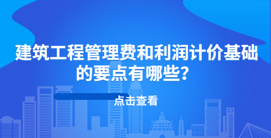 建筑工程管理費(fèi)和利潤(rùn)計(jì)價(jià)基礎(chǔ)的要點(diǎn)有哪些？