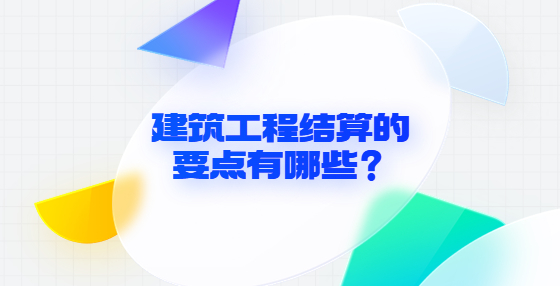 建筑工程結算的要點有哪些？