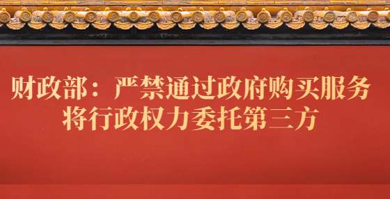 財政部：嚴禁通過政府購買服務(wù)將行政權(quán)力委托第三方