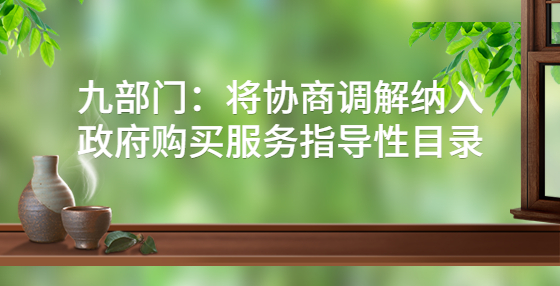 九部門：將協(xié)商調(diào)解納入政府購買服務(wù)指導(dǎo)性目錄