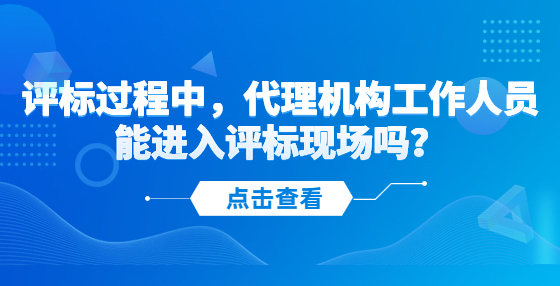 評標過程中，代理機構(gòu)工作人員能進入評標現(xiàn)場嗎？