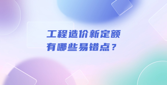 工程造價新定額有哪些易錯點？