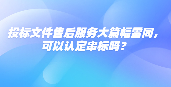 投標(biāo)文件售后服務(wù)大篇幅雷同，可以認(rèn)定串標(biāo)嗎？