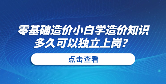 零基礎(chǔ)造價(jià)小白學(xué)造價(jià)知識(shí)多久可以獨(dú)立上崗？