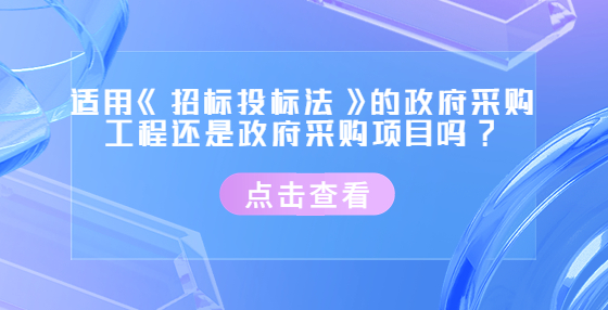 適用《招標(biāo)投標(biāo)法》的政府采購工程還是政府采購項(xiàng)目嗎?