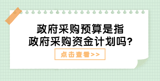 政府采購(gòu)預(yù)算是指政府采購(gòu)資金計(jì)劃嗎?