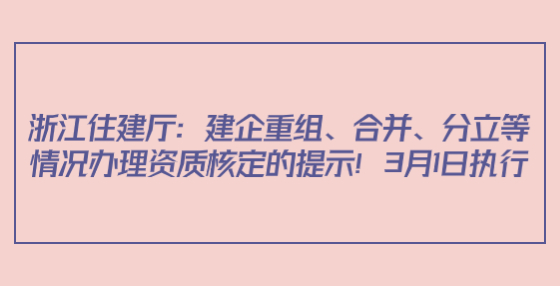 浙江住建廳：建企重組、合并、分立等情況辦理資質(zhì)核定的提示！3月1日執(zhí)行