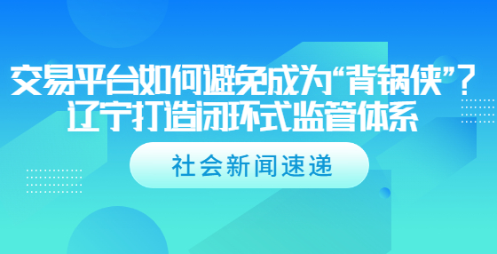 交易平臺如何避免成為“背鍋俠”？遼寧打造閉環(huán)式監(jiān)管體系