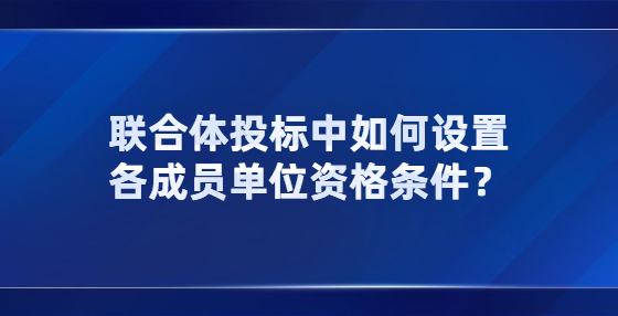 聯(lián)合體投標(biāo)中如何設(shè)置各成員單位資格條件？