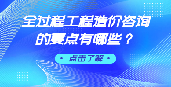 全過(guò)程工程造價(jià)咨詢的要點(diǎn)有哪些？