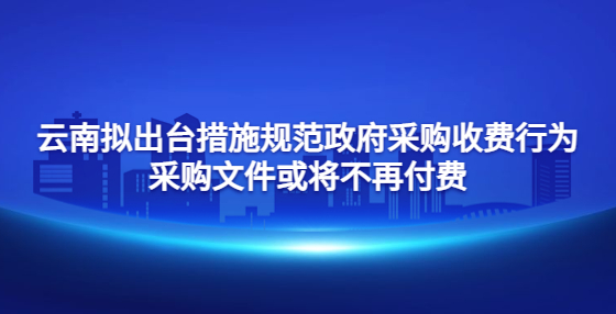 云南擬出臺(tái)措施規(guī)范政府采購收費(fèi)行為 采購文件或?qū)⒉辉俑顿M(fèi)