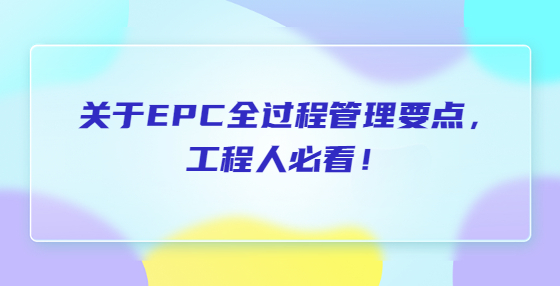 關(guān)于EPC全過程管理要點(diǎn)，工程人必看！