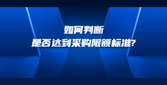 如何判斷是否達到采購限額標(biāo)準(zhǔn)?