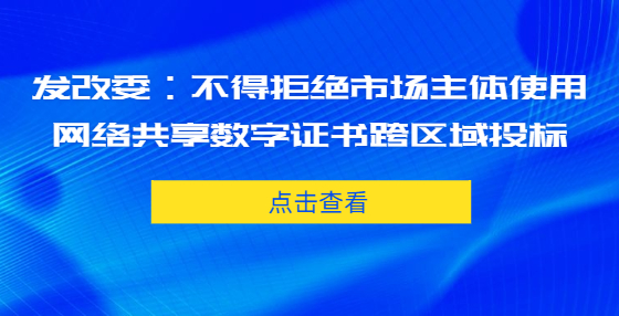 發(fā)改委：不得拒絕市場主體使用網(wǎng)絡共享數(shù)字證書跨區(qū)域投標
