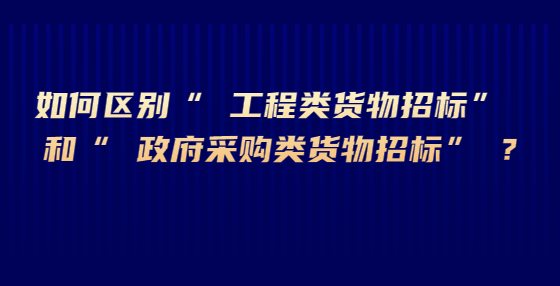 如何區(qū)別“ 工程類貨物招標(biāo)” 和“ 政府采購類貨物招標(biāo)” ?