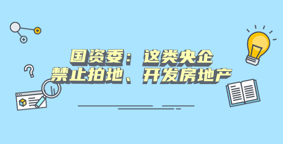 國(guó)資委：這類(lèi)央企禁止拍地、開(kāi)發(fā)房地產(chǎn)